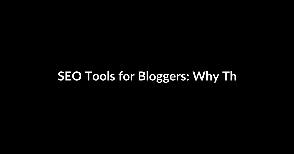 SEO Tools for Bloggers: Why They Matter to the Industry and How to Choose Them