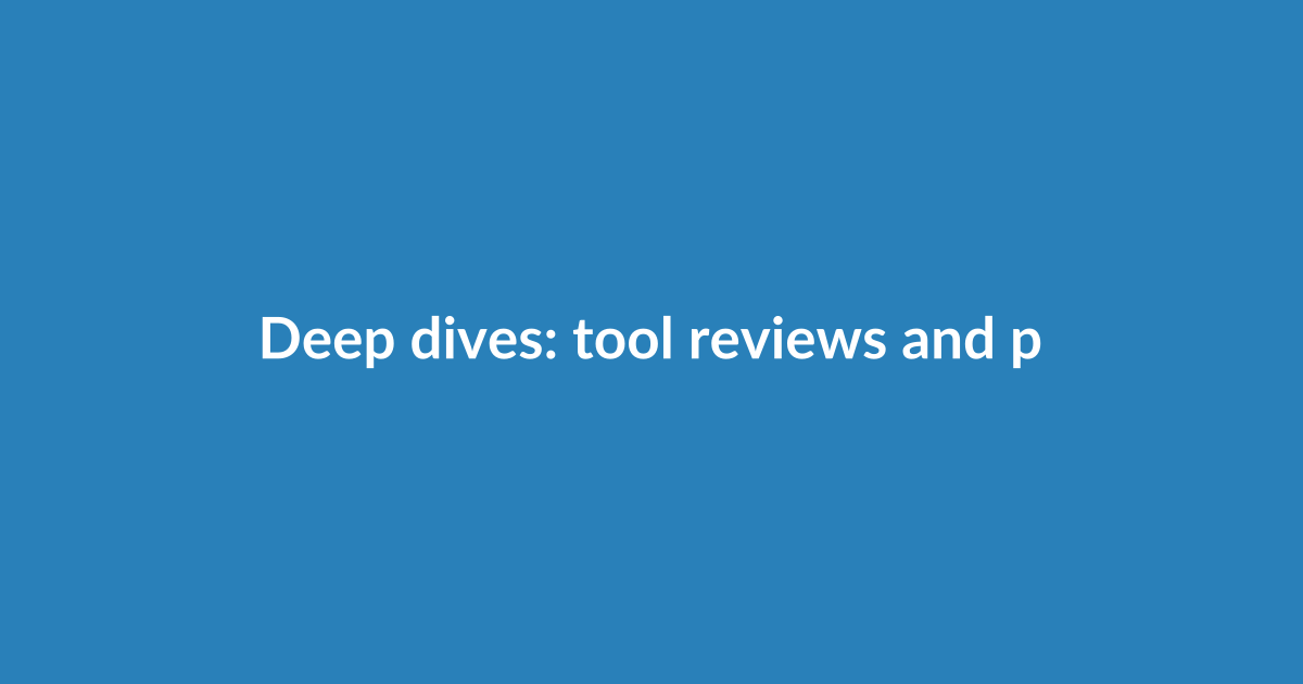 Deep dives: tool reviews and pros/cons