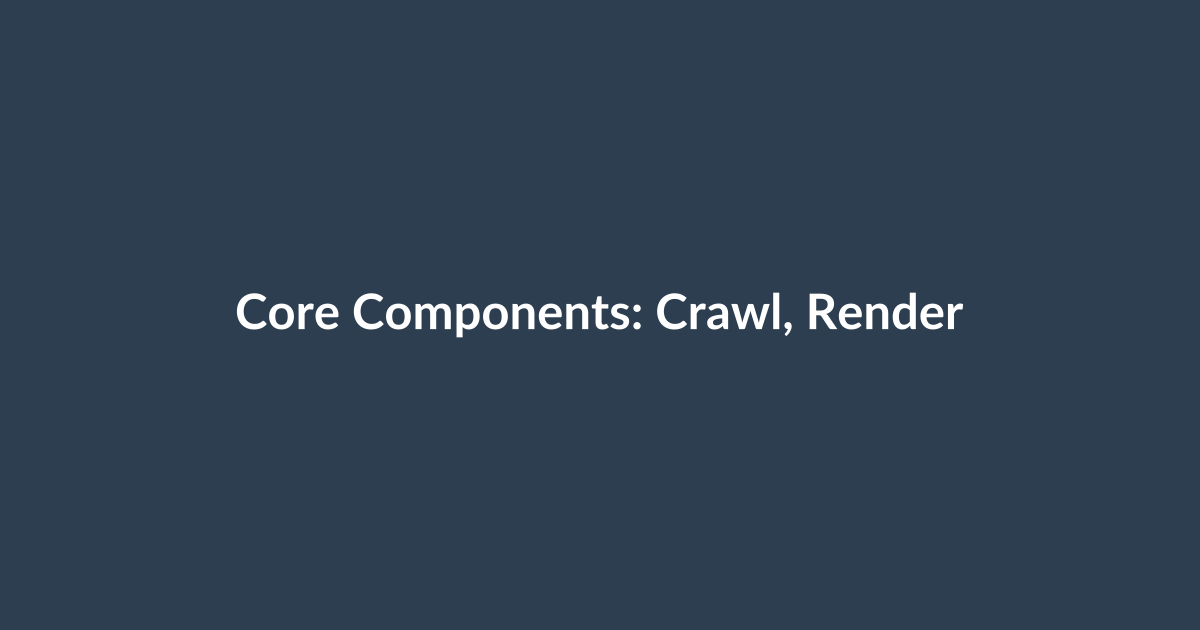 Core Components: Crawl, Render, Index